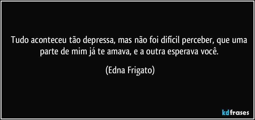 Tudo aconteceu tão depressa, mas não foi difícil perceber, que uma parte de mim já te amava, e a outra esperava você. (Edna Frigato)