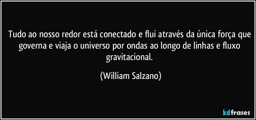 Tudo ao nosso redor está conectado e flui através da única força que governa e viaja o universo por ondas ao longo de linhas e fluxo gravitacional. (William Salzano)