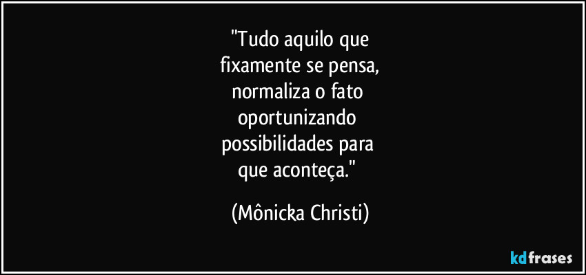 "Tudo aquilo que
 fixamente se pensa, 
normaliza o fato 
oportunizando 
possibilidades para 
que aconteça." (Mônicka Christi)