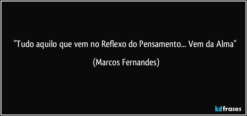 "Tudo aquilo que vem no Reflexo do Pensamento... Vem da Alma" (Marcos Fernandes)