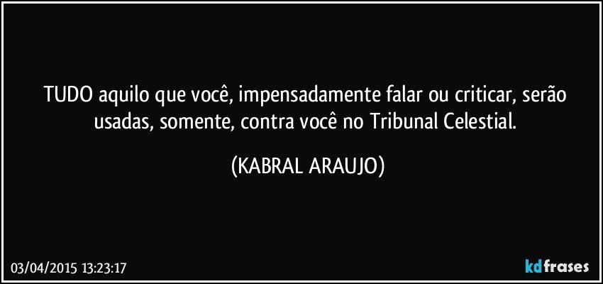 TUDO aquilo que você, impensadamente falar ou criticar, serão usadas, somente, contra você no Tribunal Celestial. (KABRAL ARAUJO)