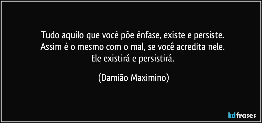 Tudo aquilo que você põe ênfase, existe e persiste. 
Assim é o mesmo com o mal, se você acredita nele. 
Ele existirá e persistirá. (Damião Maximino)