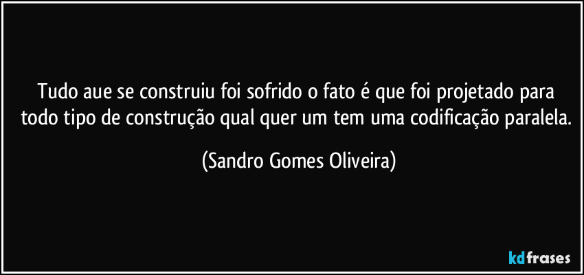 Tudo aue se construiu foi sofrido o fato é  que foi projetado para todo tipo de construção qual quer um tem uma codificação paralela. (Sandro Gomes Oliveira)