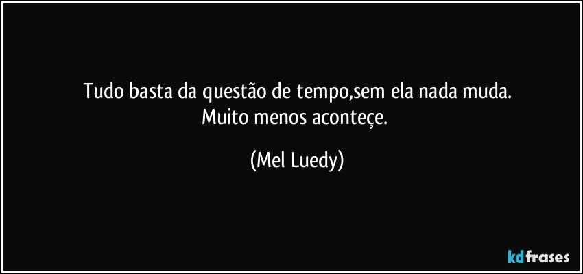 Tudo basta da questão de tempo,sem ela nada muda.
Muito menos aconteçe. (Mel Luedy)