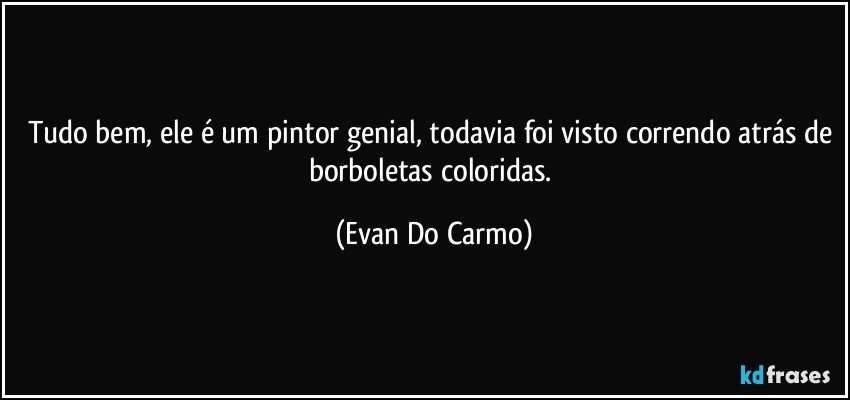 Tudo bem, ele é um pintor genial, todavia foi visto correndo atrás de borboletas coloridas. (Evan Do Carmo)