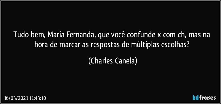 Tudo bem, Maria Fernanda, que você confunde x com ch, mas na hora de marcar as respostas de múltiplas escolhas? (Charles Canela)