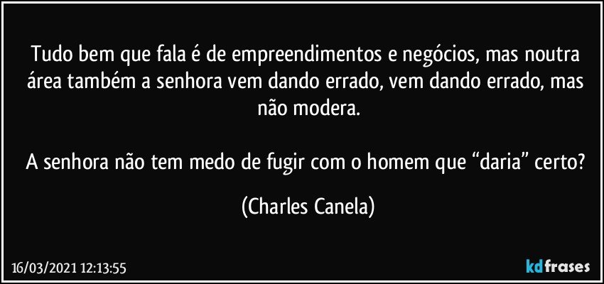 Tudo bem que fala é de empreendimentos e negócios, mas noutra área também a senhora vem dando errado, vem dando errado, mas não modera.

A senhora não tem medo de fugir com o homem que “daria” certo? (Charles Canela)