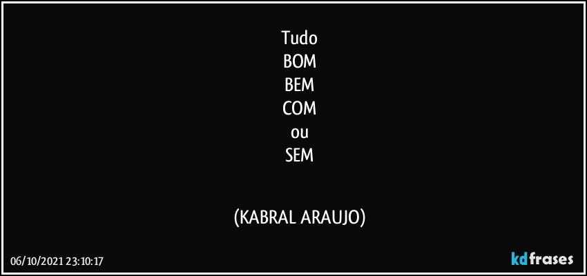 Tudo
BOM
BEM
COM
ou
SEM
⁉ (KABRAL ARAUJO)