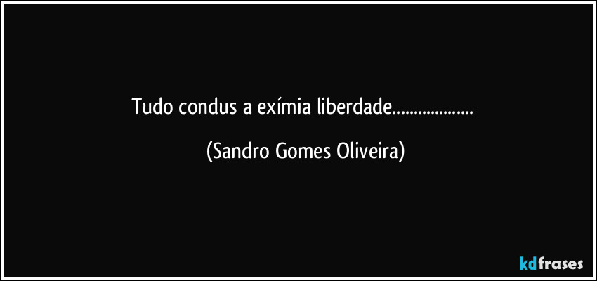 Tudo condus a exímia liberdade... (Sandro Gomes Oliveira)