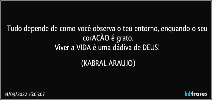 Tudo depende de como você observa o teu entorno, enquando o seu corAÇÃO é grato.
Viver a VIDA é uma dádiva de DEUS! (KABRAL ARAUJO)