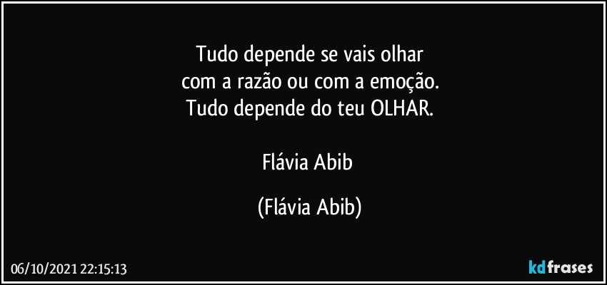 Tudo depende se vais olhar
com a razão ou com a emoção.
Tudo depende do teu OLHAR.

Flávia Abib (Flávia Abib)