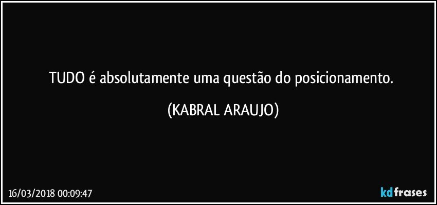 TUDO é absolutamente uma questão do posicionamento. (KABRAL ARAUJO)