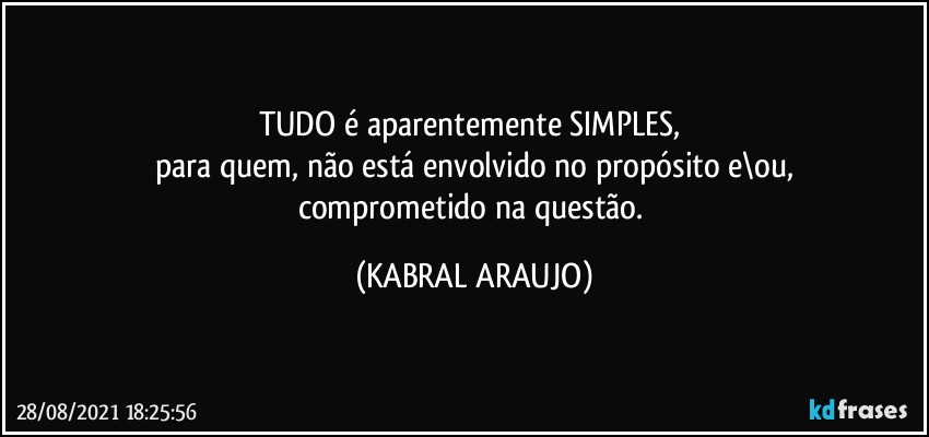 TUDO é aparentemente SIMPLES, 
para quem, não está envolvido no propósito e\ou,
comprometido na questão. (KABRAL ARAUJO)