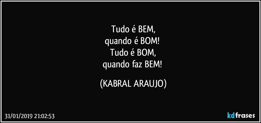 Tudo é BEM,
quando é BOM! 
Tudo é BOM,
quando faz BEM! (KABRAL ARAUJO)