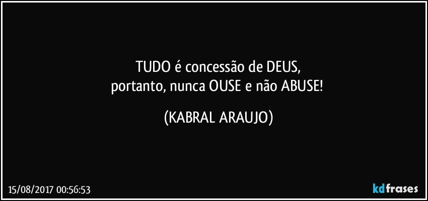 TUDO é concessão de DEUS,
portanto, nunca OUSE e não ABUSE! (KABRAL ARAUJO)