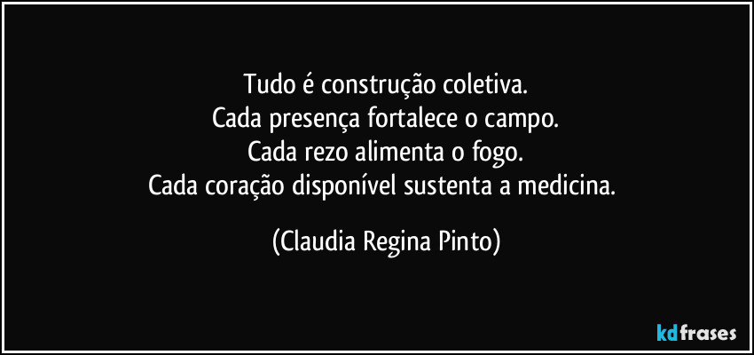 Tudo é construção coletiva.
Cada presença fortalece o campo.
Cada rezo alimenta o fogo.
Cada coração disponível sustenta a medicina. (Claudia Regina Pinto)