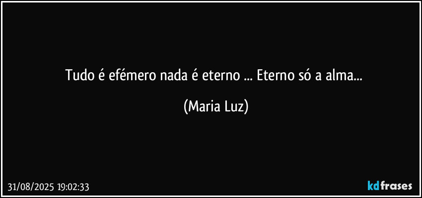 Tudo é efémero nada é eterno ... Eterno só a alma... (Maria Luz)