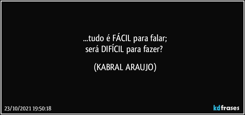 ...tudo é FÁCIL para falar;
será DIFÍCIL para fazer? (KABRAL ARAUJO)