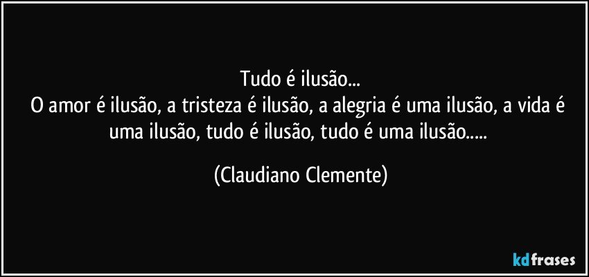 Tudo é ilusão...
O amor é ilusão, a tristeza é ilusão, a alegria é uma ilusão, a vida é uma ilusão, tudo é ilusão, tudo é uma ilusão... (Claudiano Clemente)