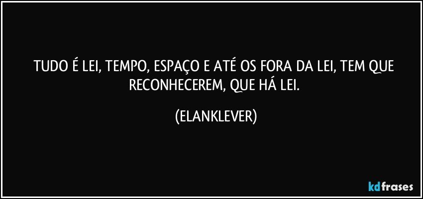 TUDO É LEI, TEMPO, ESPAÇO E ATÉ OS FORA DA LEI, TEM QUE RECONHECEREM, QUE HÁ LEI. (ELANKLEVER)
