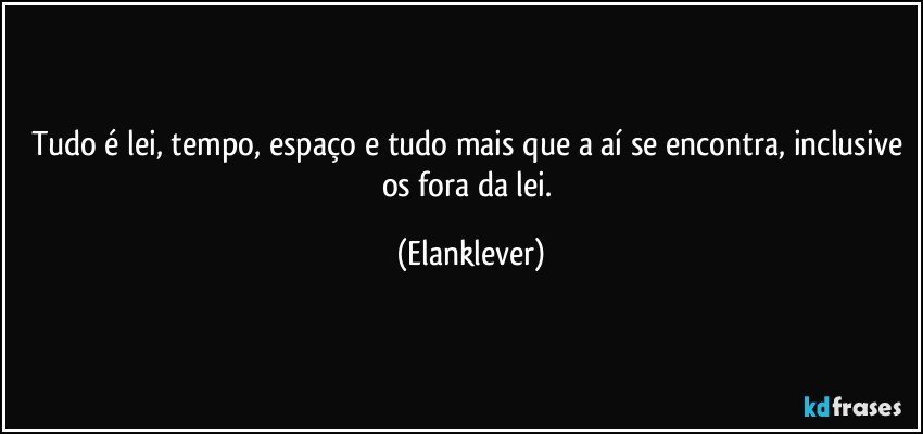Tudo é lei, tempo, espaço e tudo mais que a aí se encontra, inclusive os fora da lei. (Elanklever)