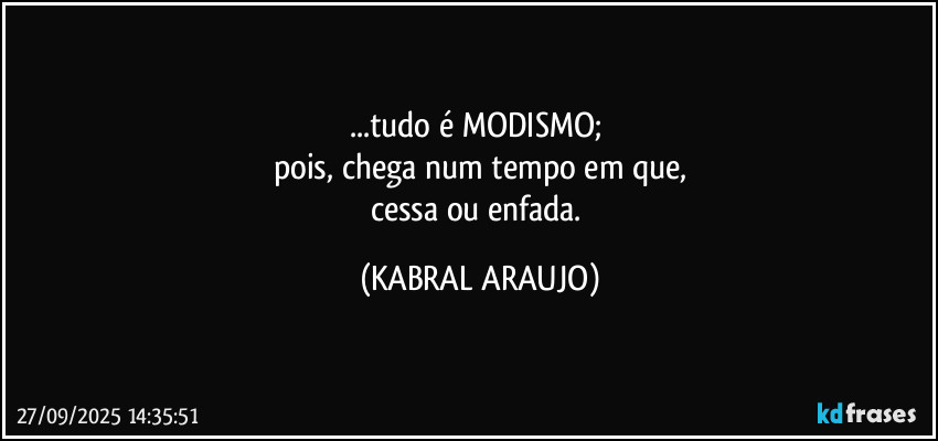 ...tudo é MODISMO; 
pois, chega num tempo em que,
cessa ou enfada. (KABRAL ARAUJO)