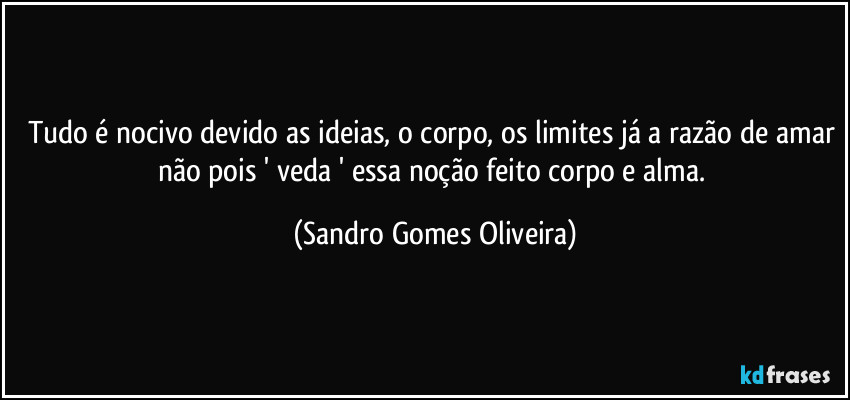 Tudo é nocivo devido as ideias, o corpo, os limites já a razão de amar não pois ' veda ' essa noção feito corpo e alma. (Sandro Gomes Oliveira)