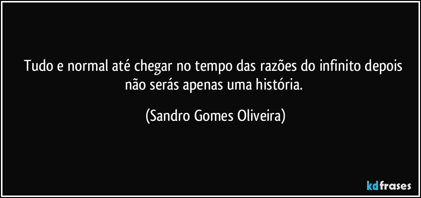 Tudo e normal até chegar no tempo das razões do infinito depois não serás apenas uma história. (Sandro Gomes Oliveira)