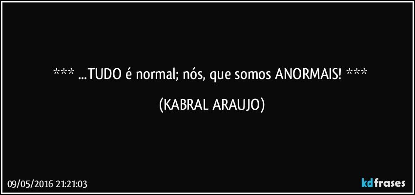  ...TUDO é normal; nós, que somos ANORMAIS!  (KABRAL ARAUJO)