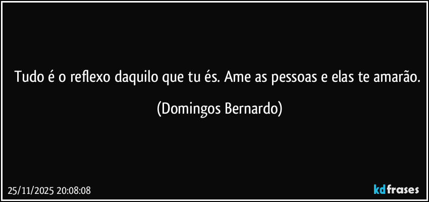 Tudo é o reflexo daquilo que tu és. Ame as pessoas e elas te amarão. (Domingos Bernardo)