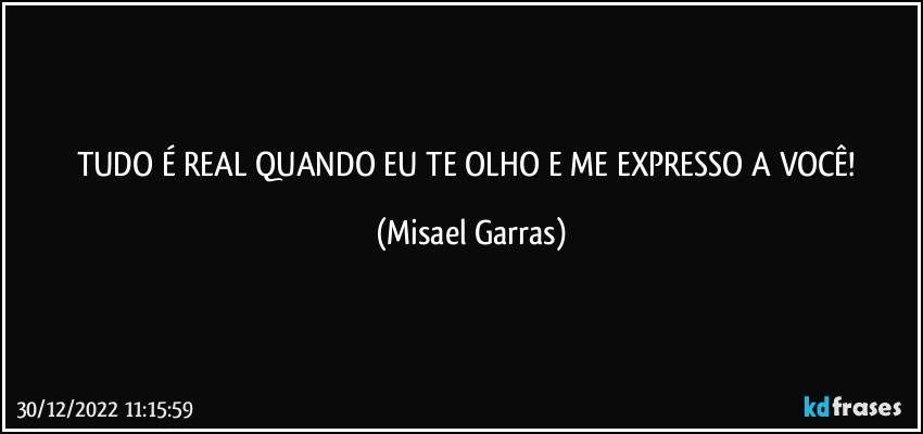 TUDO É REAL QUANDO EU TE OLHO E ME EXPRESSO A VOCÊ! (Misael Garras)