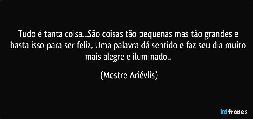 Tudo  é tanta coisa...São coisas tão pequenas mas tão grandes e basta isso para ser feliz, Uma palavra dá sentido e faz seu dia muito mais alegre e iluminado.. (Mestre Ariévlis)