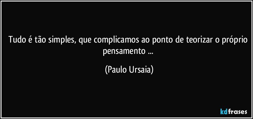 Tudo é tão simples, que complicamos ao ponto de teorizar o próprio pensamento ... (Paulo Ursaia)