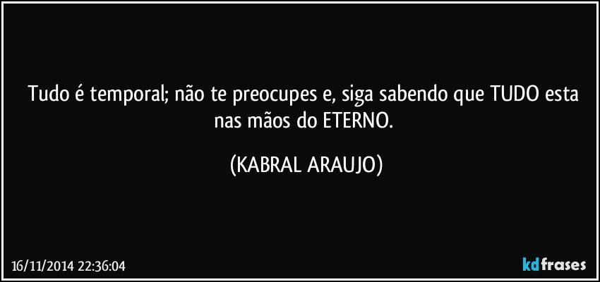 Tudo é temporal; não te preocupes e, siga sabendo que TUDO esta nas mãos do ETERNO. (KABRAL ARAUJO)