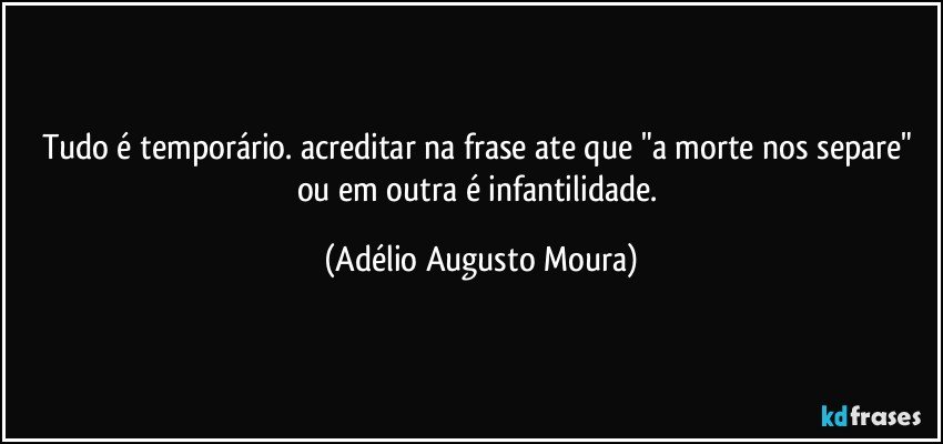 Tudo é temporário. acreditar na frase ate que "a morte nos separe" ou em outra é infantilidade. (Adélio Augusto Moura)