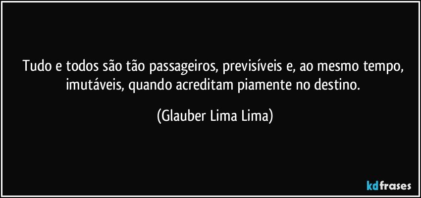 Tudo e todos são tão passageiros, previsíveis e, ao mesmo tempo, imutáveis, quando acreditam piamente no destino. (Glauber Lima Lima)