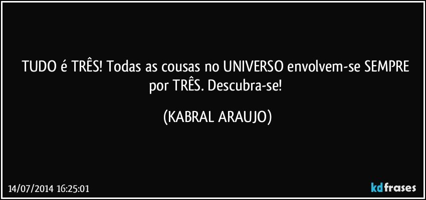 TUDO é TRÊS! Todas as cousas no UNIVERSO envolvem-se SEMPRE por TRÊS. Descubra-se! (KABRAL ARAUJO)