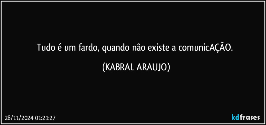 Tudo é um fardo, quando não existe a comunicAÇÃO. (KABRAL ARAUJO)