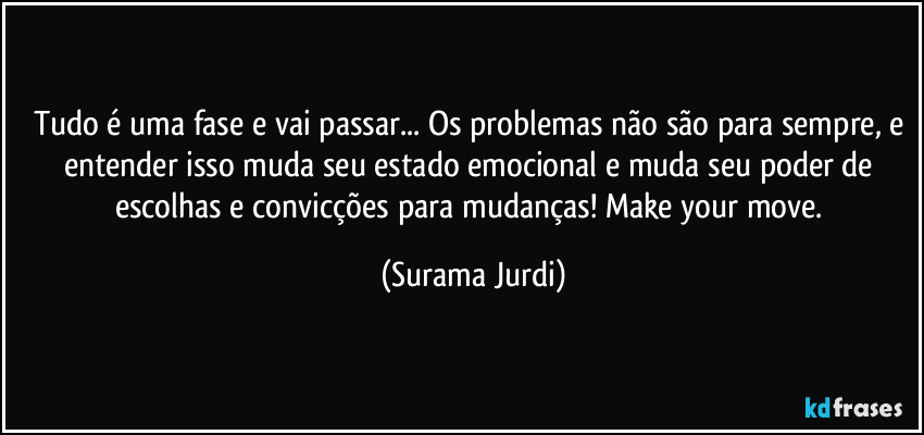 Tudo é uma fase e vai passar... Os problemas não são para sempre, e entender isso muda seu estado emocional e muda seu poder de escolhas e convicções para mudanças! Make your move. (Surama Jurdi)