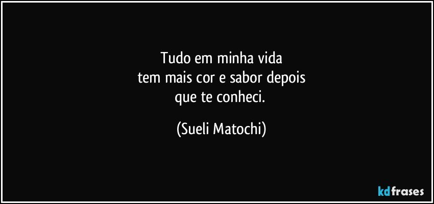 Tudo em minha vida
tem mais cor e sabor depois
que te conheci. (Sueli Matochi)