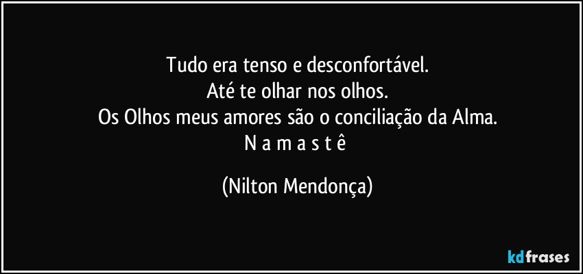 ⁠Tudo era tenso e desconfortável. 
Até te olhar nos olhos.
Os Olhos meus amores são o conciliação da Alma.
N a m a s t ê (Nilton Mendonça)