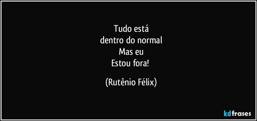 Tudo está
dentro do normal
Mas eu
Estou fora! (Rutênio Félix)