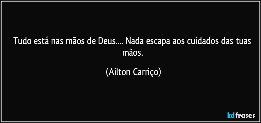 Tudo está nas mãos de Deus...  Nada escapa aos cuidados das tuas mãos. (Ailton Carriço)