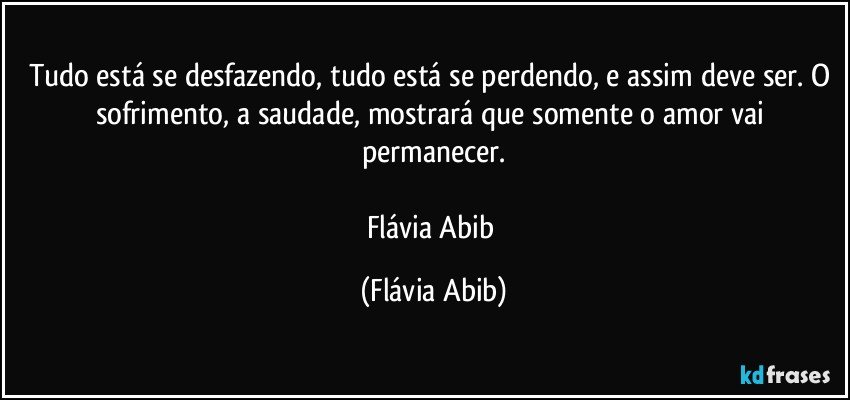 Tudo está se desfazendo, tudo está se perdendo, e assim deve ser. O sofrimento, a saudade, mostrará que somente o amor vai permanecer.

Flávia Abib (Flávia Abib)