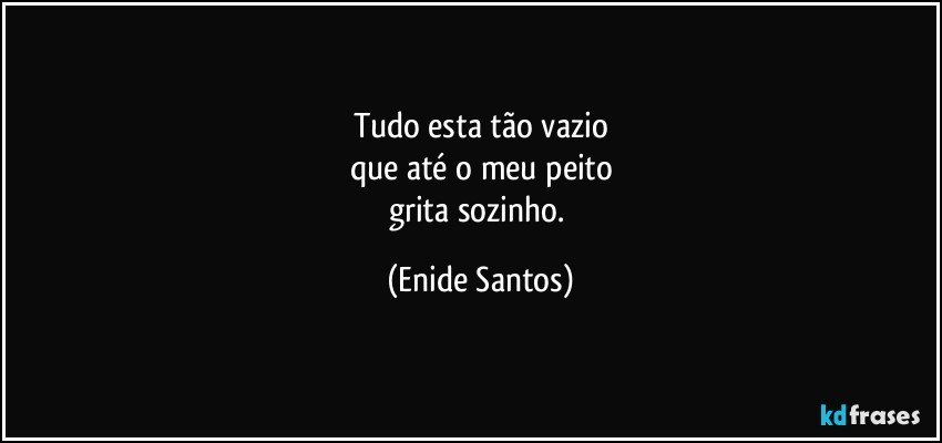 Tudo esta tão vazio
que até o meu peito
grita sozinho. (Enide Santos)