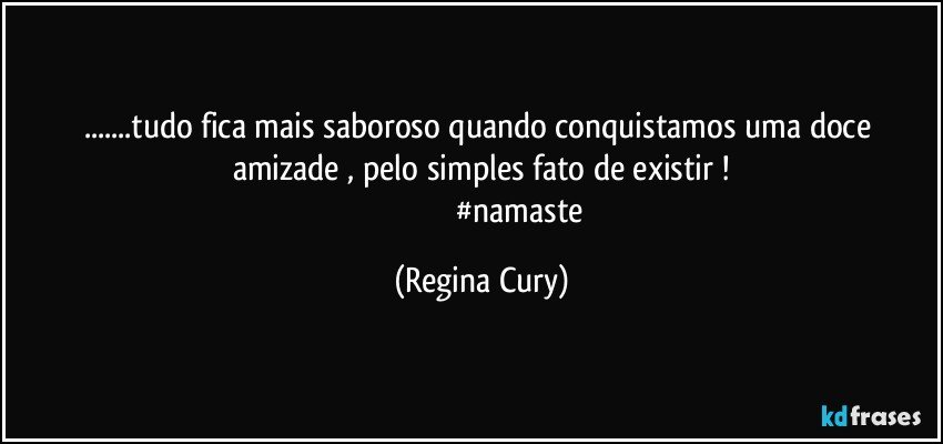 ...tudo fica  mais  saboroso quando conquistamos  uma doce amizade   , pelo simples fato de existir  !
                                        #namaste (Regina Cury)