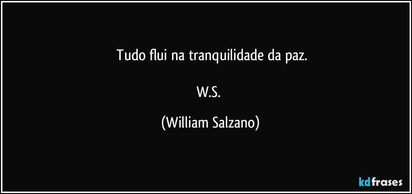 ⁠Tudo flui na tranquilidade da paz.

W.S. (William Salzano)