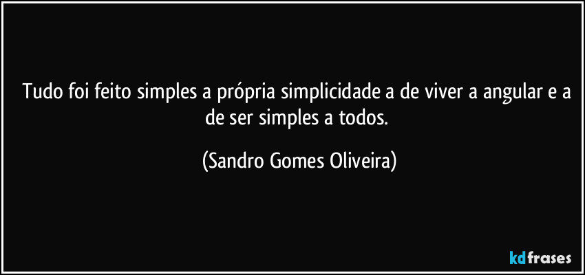 Tudo foi feito simples a própria simplicidade a de viver a angular e a de ser simples a todos. (Sandro Gomes Oliveira)