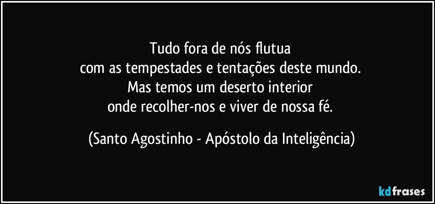 Tudo fora de nós flutua 
com as tempestades e tentações deste mundo. 
Mas temos um deserto interior 
onde recolher-nos e viver de nossa fé. (Santo Agostinho - Apóstolo da Inteligência)