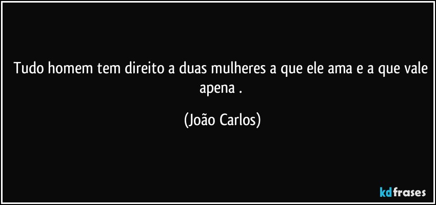 Tudo homem tem direito a duas mulheres a que ele ama e a que vale apena . (João Carlos)